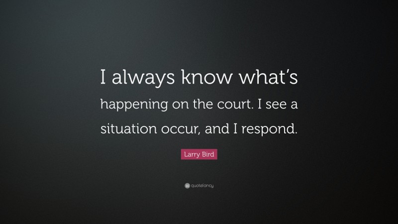 Larry Bird Quote: “I always know what’s happening on the court. I see a situation occur, and I respond.”