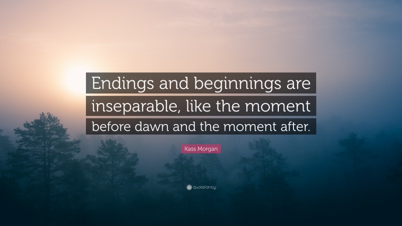 Kass Morgan Quote: “Endings and beginnings are inseparable, like the moment before dawn and the moment after.”
