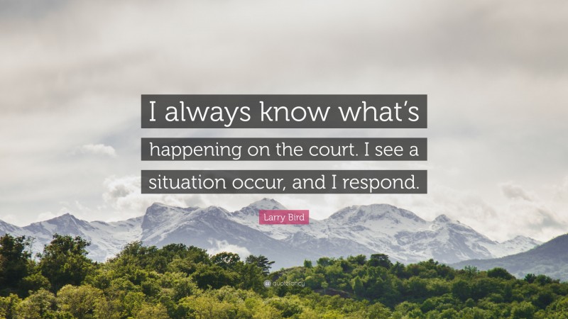 Larry Bird Quote: “I always know what’s happening on the court. I see a situation occur, and I respond.”