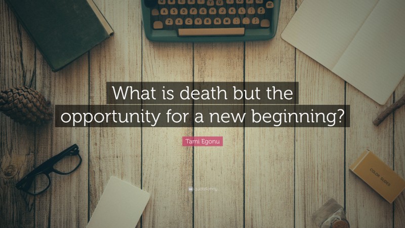 Tami Egonu Quote: “What is death but the opportunity for a new beginning?”