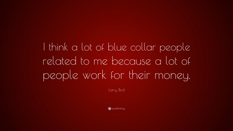 Larry Bird Quote: “I think a lot of blue collar people related to me because a lot of people work for their money.”