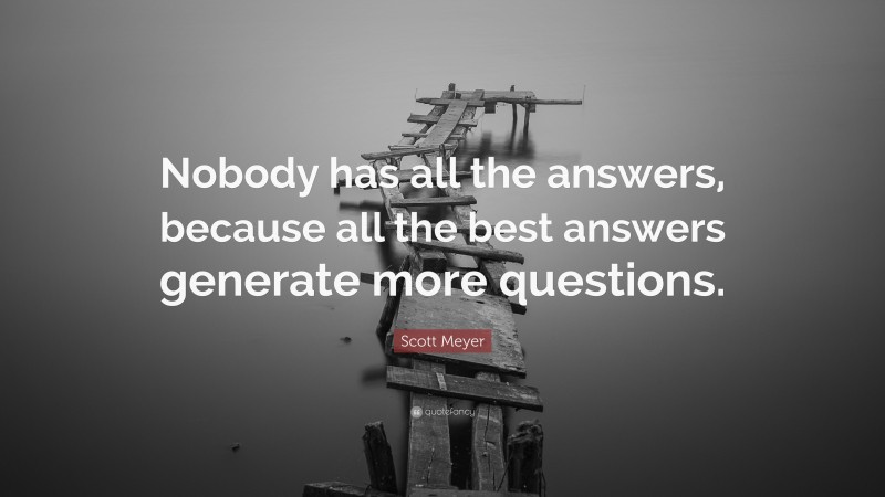 Scott Meyer Quote: “Nobody has all the answers, because all the best answers generate more questions.”
