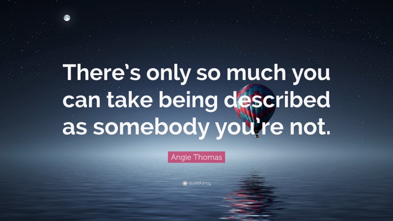 Angie Thomas Quote: “There’s only so much you can take being described as somebody you’re not.”