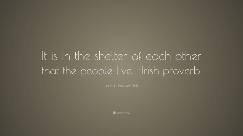Louisa Thomsen Brits Quote: “It is in the shelter of each other that the people live. -Irish proverb.”