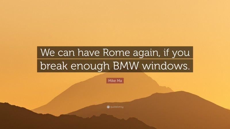 Mike Ma Quote: “We can have Rome again, if you break enough BMW windows.”