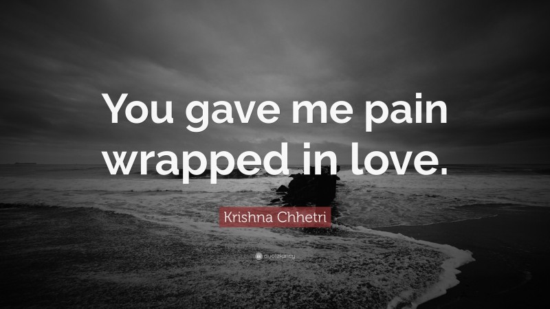 Krishna Chhetri Quote: “You gave me pain wrapped in love.”