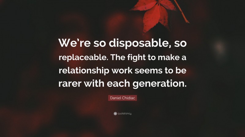 Daniel Chidiac Quote: “We’re so disposable, so replaceable. The fight to make a relationship work seems to be rarer with each generation.”