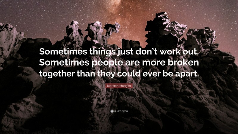 Kiersten Modglin Quote: “Sometimes things just don’t work out. Sometimes people are more broken together than they could ever be apart.”