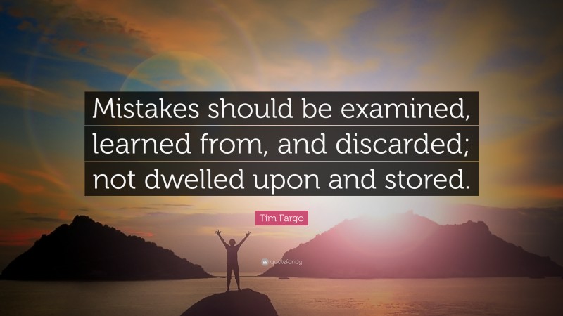 Tim Fargo Quote: “Mistakes should be examined, learned from, and discarded; not dwelled upon and stored.”