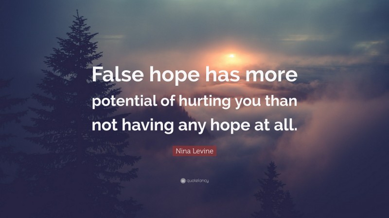 Nina Levine Quote: “False hope has more potential of hurting you than not having any hope at all.”