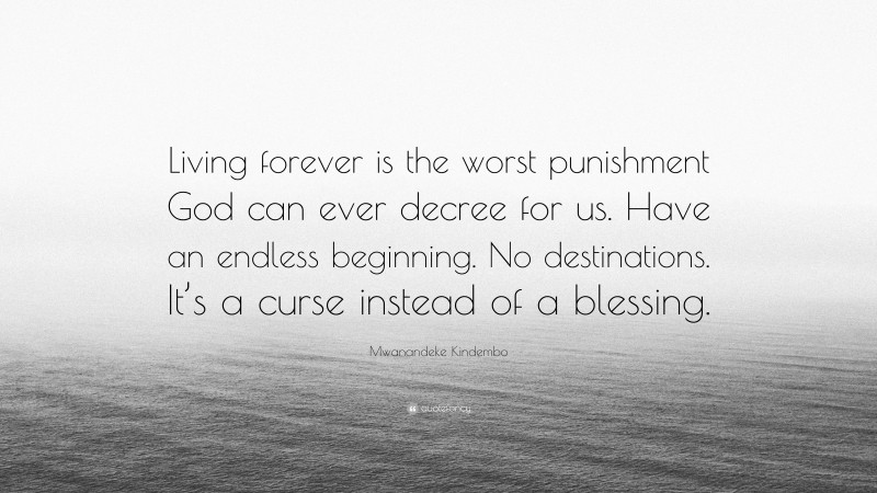 Mwanandeke Kindembo Quote: “Living forever is the worst punishment God can ever decree for us. Have an endless beginning. No destinations. It’s a curse instead of a blessing.”