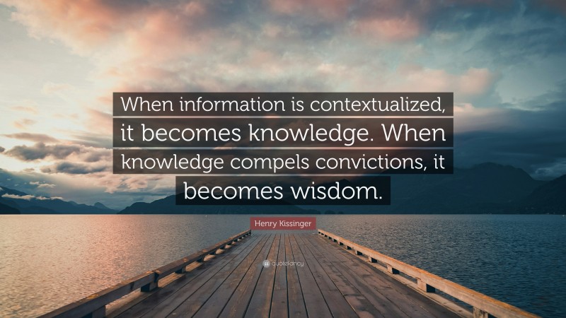 Henry Kissinger Quote: “When information is contextualized, it becomes knowledge. When knowledge compels convictions, it becomes wisdom.”