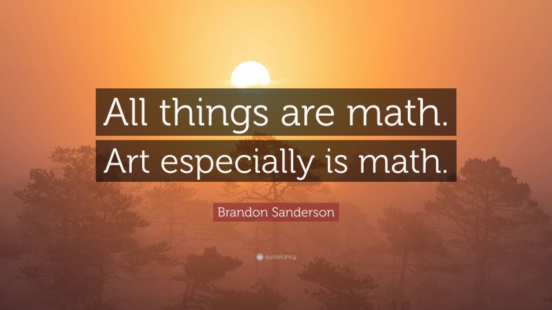Brandon Sanderson Quote: “All things are math. Art especially is math.”