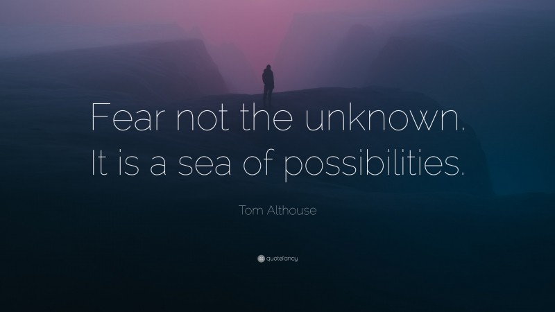 Tom Althouse Quote: “Fear not the unknown. It is a sea of possibilities.”