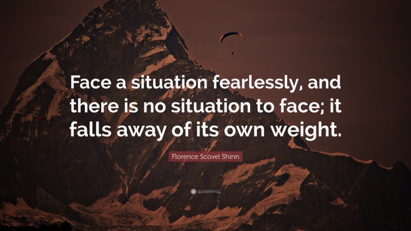 Florence Scovel Shinn Quote: “Face a situation fearlessly, and there is no situation to face; it falls away of its own weight.”