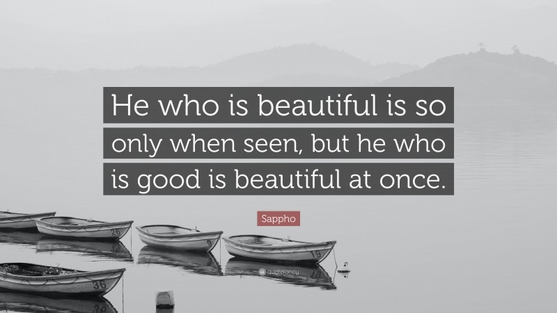Sappho Quote: “He who is beautiful is so only when seen, but he who is good is beautiful at once.”