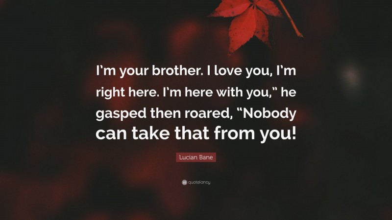Lucian Bane Quote: “I’m your brother. I love you, I’m right here. I’m here with you,” he gasped then roared, “Nobody can take that from you!”