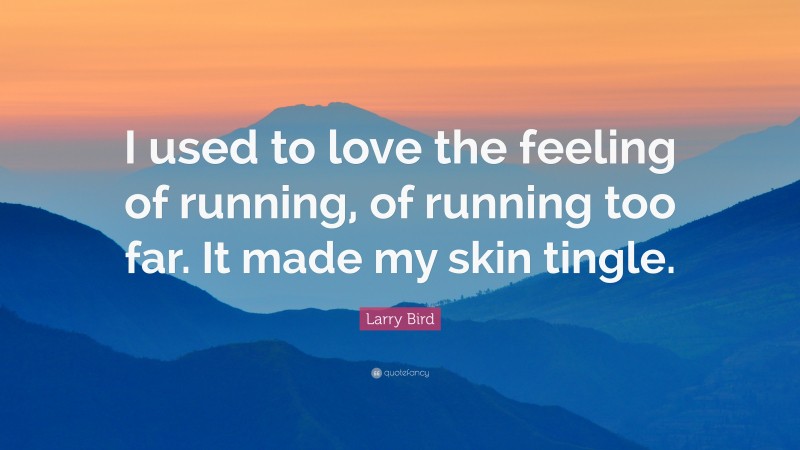 Larry Bird Quote: “I used to love the feeling of running, of running too far. It made my skin tingle.”