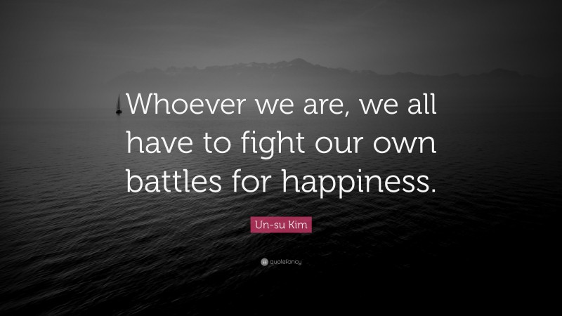 Un-su Kim Quote: “Whoever we are, we all have to fight our own battles for happiness.”