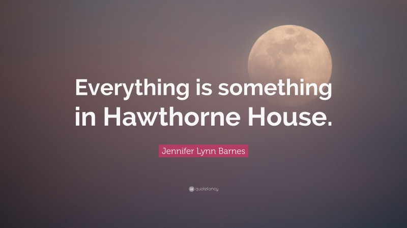 Jennifer Lynn Barnes Quote: “Everything is something in Hawthorne House.”