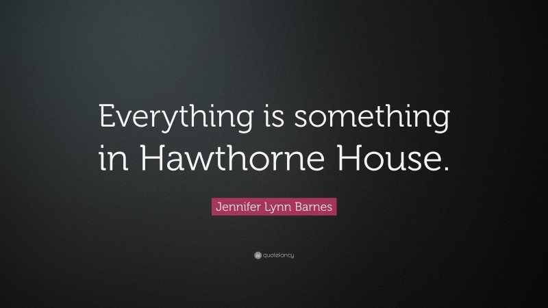 Jennifer Lynn Barnes Quote: “Everything is something in Hawthorne House.”