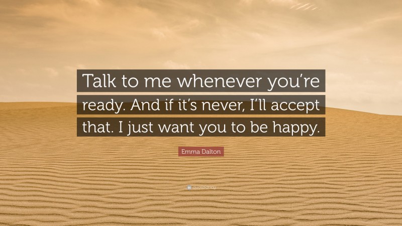Emma Dalton Quote: “Talk to me whenever you’re ready. And if it’s never, I’ll accept that. I just want you to be happy.”