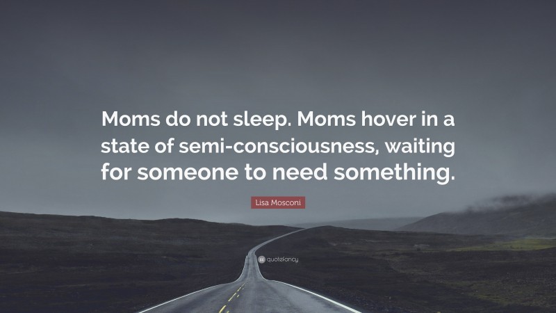 Lisa Mosconi Quote: “Moms do not sleep. Moms hover in a state of semi-consciousness, waiting for someone to need something.”