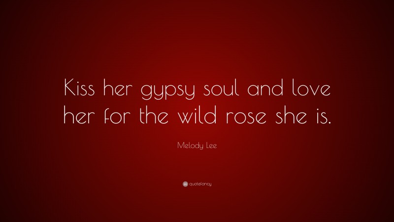 Melody Lee Quote: “Kiss her gypsy soul and love her for the wild rose she is.”