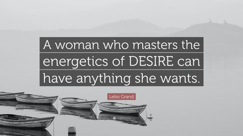 Lebo Grand Quote: “A woman who masters the energetics of DESIRE can have anything she wants.”
