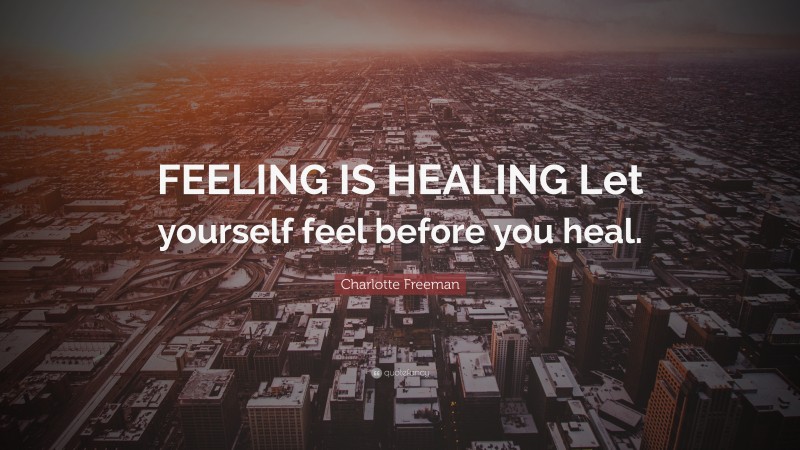 Charlotte Freeman Quote: “FEELING IS HEALING Let yourself feel before you heal.”