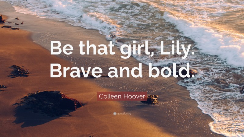 Colleen Hoover Quote: “Be that girl, Lily. Brave and bold.”