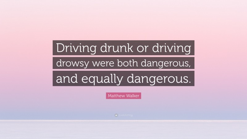 Matthew Walker Quote: “Driving drunk or driving drowsy were both dangerous, and equally dangerous.”