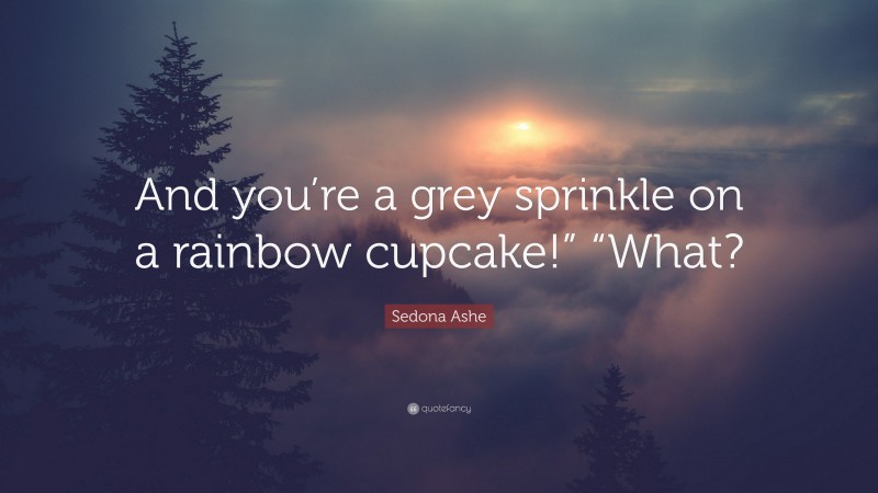 Sedona Ashe Quote: “And you’re a grey sprinkle on a rainbow cupcake!” “What?”