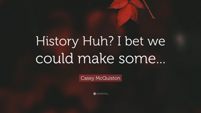 Casey McQuiston Quote: “History Huh? I bet we could make some...”