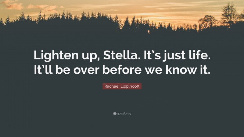 Rachael Lippincott Quote: “Lighten up, Stella. It’s just life. It’ll be over before we know it.”