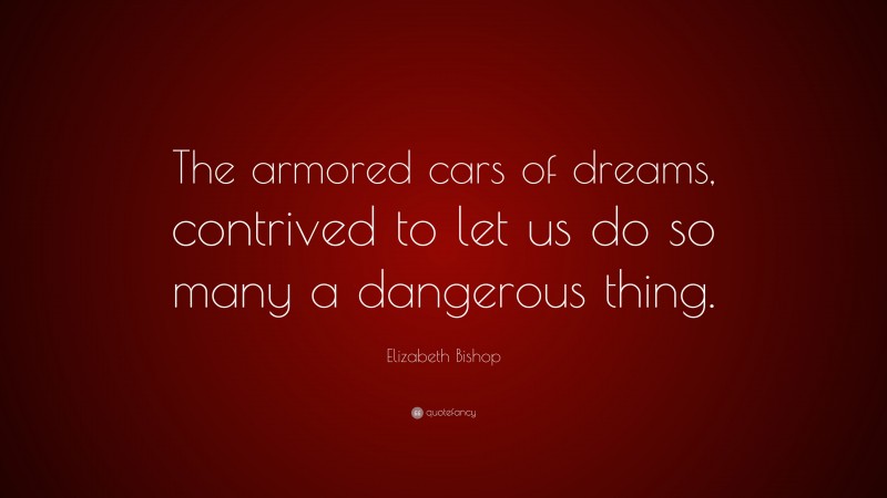 Elizabeth Bishop Quote: “The armored cars of dreams, contrived to let us do so many a dangerous thing.”