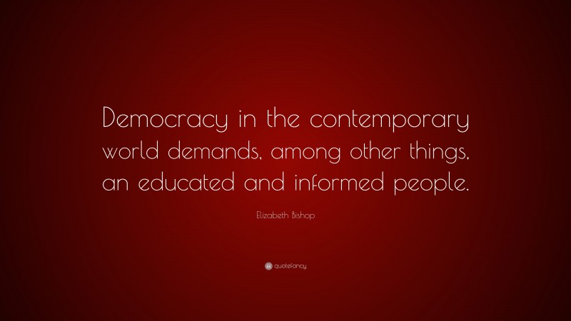 Elizabeth Bishop Quote: “Democracy in the contemporary world demands, among other things, an educated and informed people.”