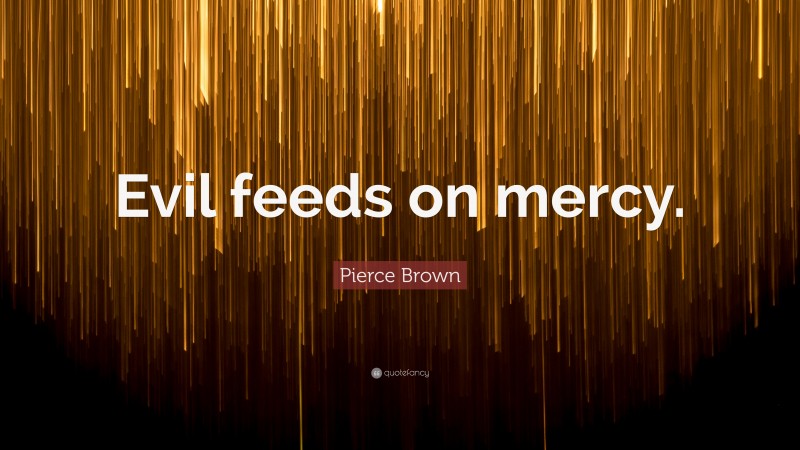 Pierce Brown Quote: “Evil feeds on mercy.”