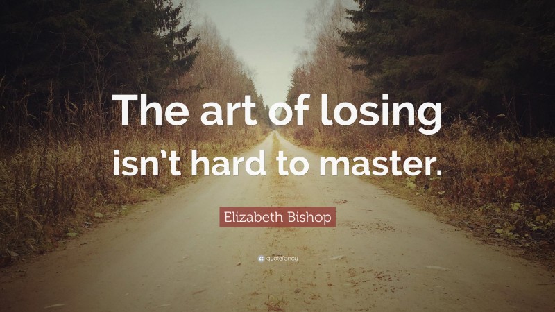 Elizabeth Bishop Quote: “The art of losing isn’t hard to master.”