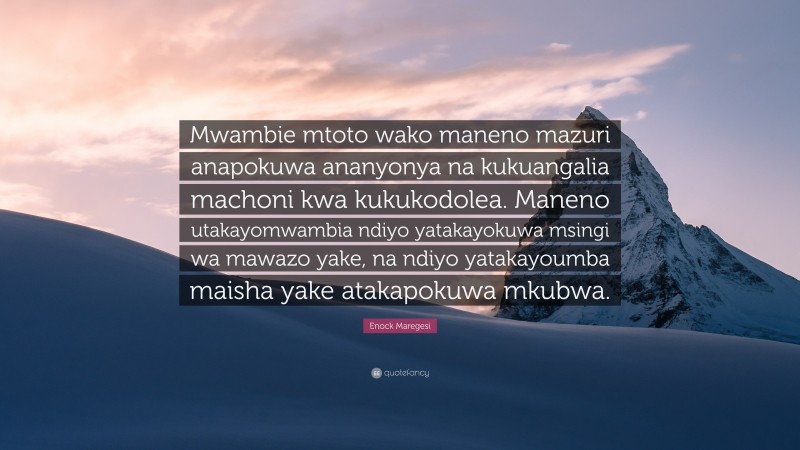 Enock Maregesi Quote: “Mwambie mtoto wako maneno mazuri anapokuwa ananyonya na kukuangalia machoni kwa kukukodolea. Maneno utakayomwambia ndiyo yatakayokuwa msingi wa mawazo yake, na ndiyo yatakayoumba maisha yake atakapokuwa mkubwa.”