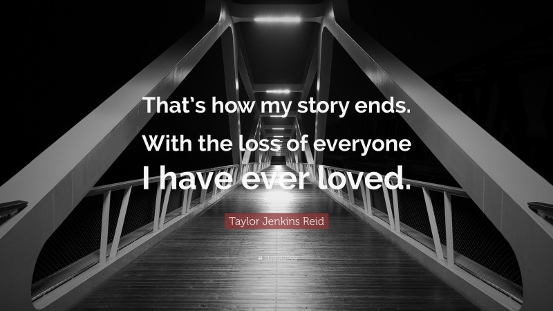 Taylor Jenkins Reid Quote: “That’s how my story ends. With the loss of everyone I have ever loved.”