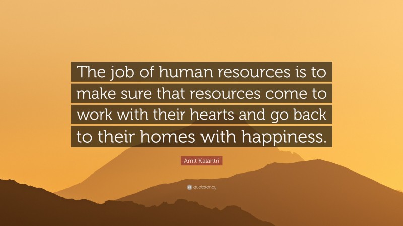 Amit Kalantri Quote: “The job of human resources is to make sure that resources come to work with their hearts and go back to their homes with happiness.”