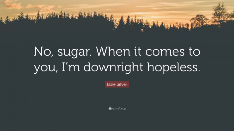 Elsie Silver Quote: “No, sugar. When it comes to you, I’m downright hopeless.”