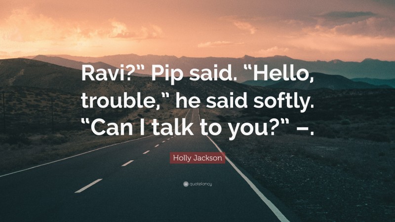 Holly Jackson Quote: “Ravi?” Pip said. “Hello, trouble,” he said softly. “Can I talk to you?” –.”