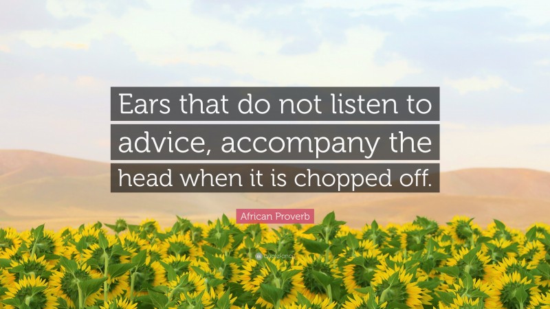 African Proverb Quote: “Ears that do not listen to advice, accompany the head when it is chopped off.”
