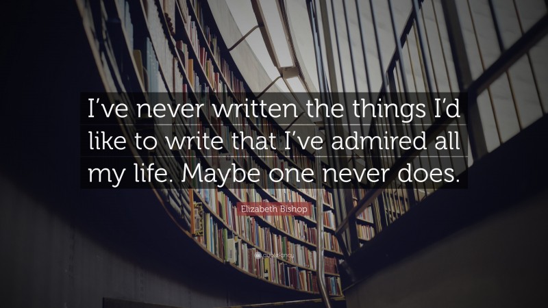 Elizabeth Bishop Quote: “I’ve never written the things I’d like to write that I’ve admired all my life. Maybe one never does.”