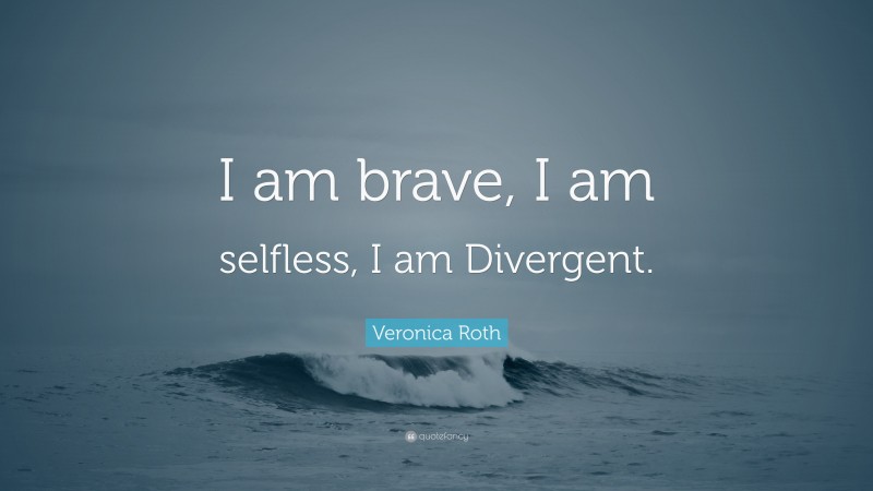 Veronica Roth Quote: “I am brave, I am selfless, I am Divergent.”