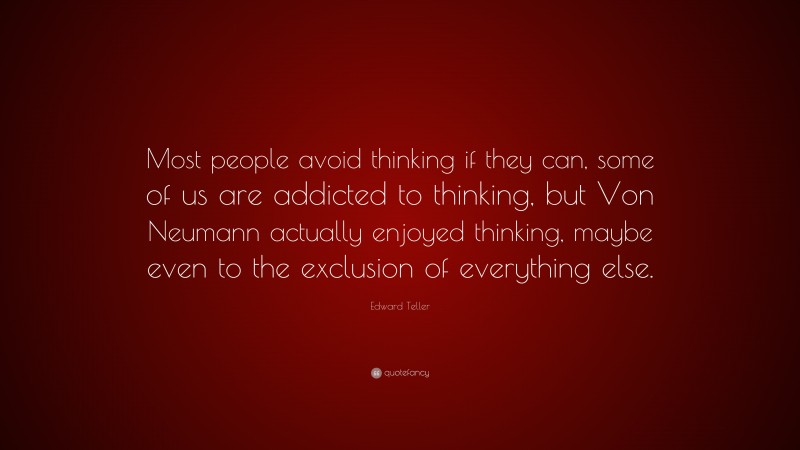 Edward Teller Quote: “Most people avoid thinking if they can, some of us are addicted to thinking, but Von Neumann actually enjoyed thinking, maybe even to the exclusion of everything else.”