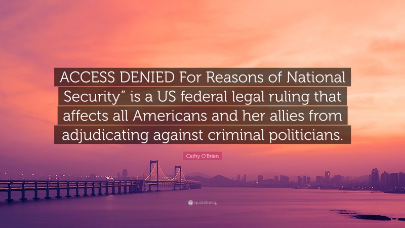 Cathy O'Brien Quote: “ACCESS DENIED For Reasons of National Security” is a US federal legal ruling that affects all Americans and her allies from adjudicating against criminal politicians.”