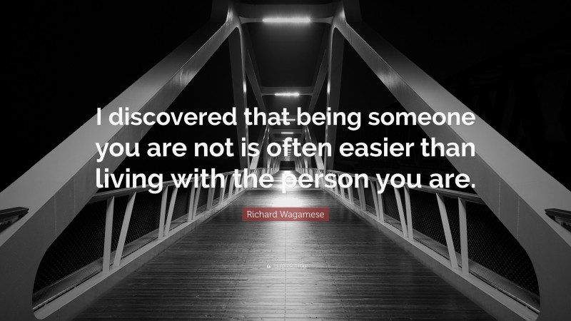 Richard Wagamese Quote: “I discovered that being someone you are not is often easier than living with the person you are.”